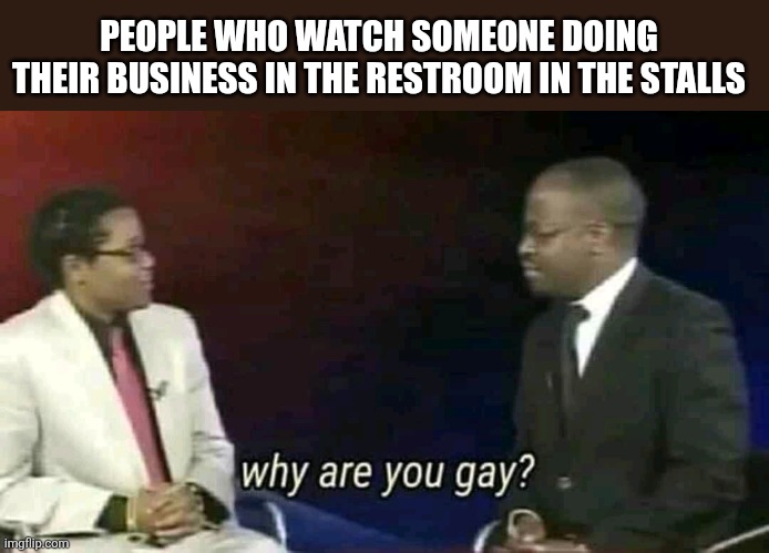 There's nothing to see here folks. | PEOPLE WHO WATCH SOMEONE DOING THEIR BUSINESS IN THE RESTROOM IN THE STALLS | image tagged in why are you gay | made w/ Imgflip meme maker