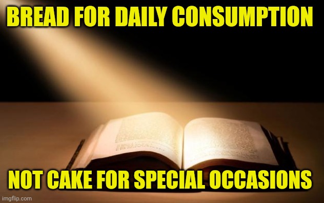 Bible | BREAD FOR DAILY CONSUMPTION; NOT CAKE FOR SPECIAL OCCASIONS | image tagged in bible | made w/ Imgflip meme maker