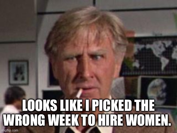 Looks like I picked the wrong week | LOOKS LIKE I PICKED THE WRONG WEEK TO HIRE WOMEN. | image tagged in looks like i picked the wrong week | made w/ Imgflip meme maker
