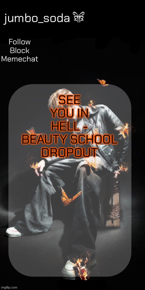 The Butterfly Effect temp | SEE YOU IN HELL - BEAUTY SCHOOL DROPOUT | image tagged in the butterfly effect temp | made w/ Imgflip meme maker