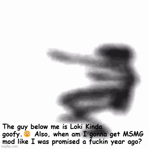 Yes | The guy below me is Loki Kinda goofy.🤨 Also, when am I gonna get MSMG mod like I was promised a fuckin year ago? | image tagged in dance | made w/ Imgflip meme maker