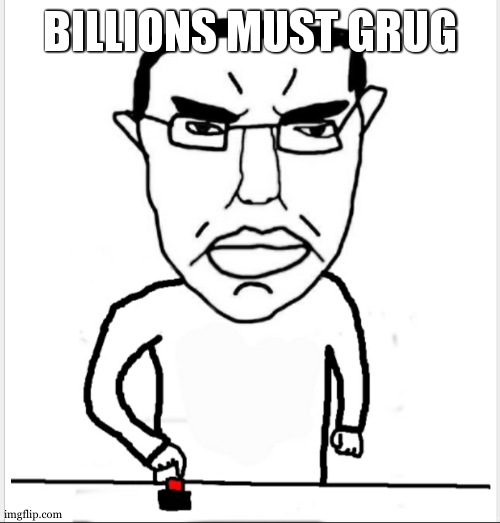 Billions must blank | BILLIONS MUST GRUG | image tagged in billions must blank | made w/ Imgflip meme maker