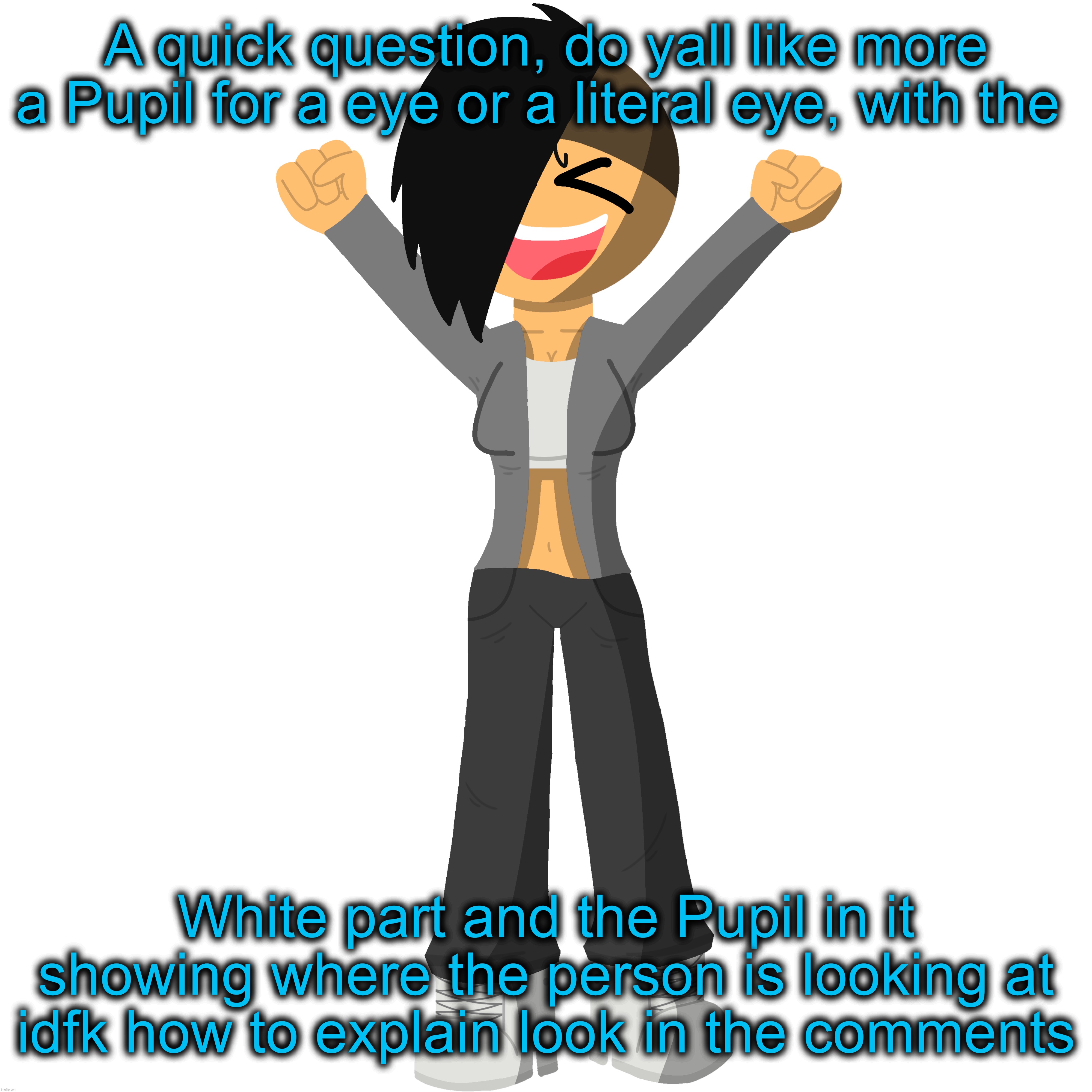 caca | A quick question, do yall like more a Pupil for a eye or a literal eye, with the; White part and the Pupil in it showing where the person is looking at idfk how to explain look in the comments | made w/ Imgflip meme maker