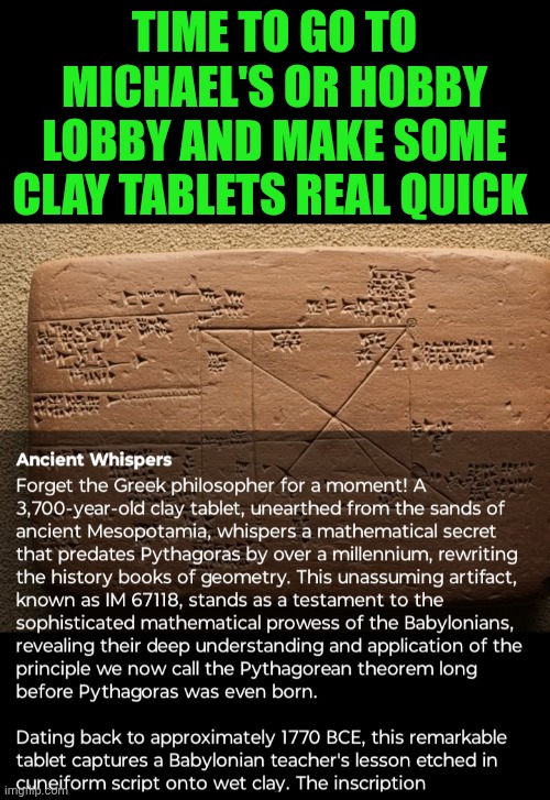 Funny | TIME TO GO TO MICHAEL'S OR HOBBY LOBBY AND MAKE SOME CLAY TABLETS REAL QUICK | image tagged in funny,clay,tablet,history,discovery,ancient aliens | made w/ Imgflip meme maker