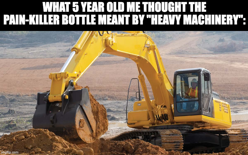 If you can't drive cars after you take it, than say that you can't drive cars | WHAT 5 YEAR OLD ME THOUGHT THE PAIN-KILLER BOTTLE MEANT BY "HEAVY MACHINERY": | image tagged in excavator,cars,medicine,memes,driving | made w/ Imgflip meme maker