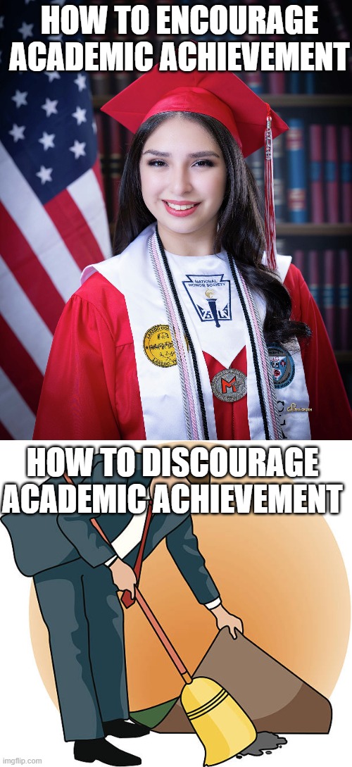 High achievers should be showcased | HOW TO ENCOURAGE
ACADEMIC ACHIEVEMENT; HOW TO DISCOURAGE
ACADEMIC ACHIEVEMENT | image tagged in sweeping under rug,graduation,national honor society,medals,cords,regalia | made w/ Imgflip meme maker