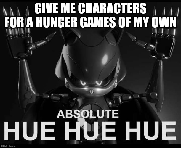 Absolute hue hue hue | GIVE ME CHARACTERS FOR A HUNGER GAMES OF MY OWN | image tagged in absolute hue hue hue | made w/ Imgflip meme maker