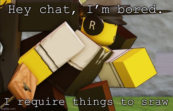 My sillyyyy | Hey chat, I’m bored. I require things to draw | image tagged in my sillyyyy | made w/ Imgflip meme maker