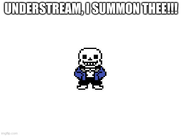 UNDERSTREAM, I SUMMON THEE!!! | made w/ Imgflip meme maker