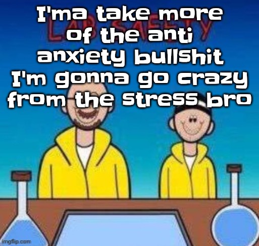 Lab safety with Walter White and Jesse Pinkman | I'ma take more of the anti anxiety bullshit I'm gonna go crazy from the stress bro | image tagged in lab safety with walter white and jesse pinkman | made w/ Imgflip meme maker
