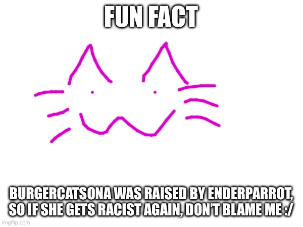 FUN FACT; BURGERCATSONA WAS RAISED BY ENDERPARROT, SO IF SHE GETS RACIST AGAIN, DON’T BLAME ME :/ | made w/ Imgflip meme maker