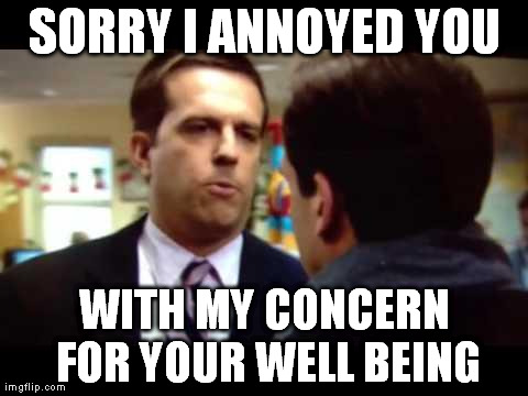 Sorry I Annoyed You | SORRY I ANNOYED YOU WITH MY CONCERN FOR YOUR WELL BEING | image tagged in sorry i annoyed you | made w/ Imgflip meme maker