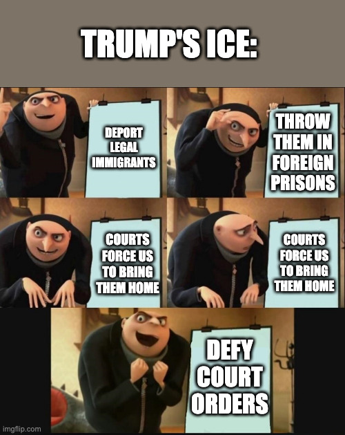 Immigration Enforcement | TRUMP'S ICE:; DEPORT LEGAL IMMIGRANTS; THROW THEM IN FOREIGN PRISONS; COURTS FORCE US TO BRING THEM HOME; COURTS FORCE US TO BRING THEM HOME; DEFY COURT ORDERS | image tagged in 5 panel gru meme | made w/ Imgflip meme maker