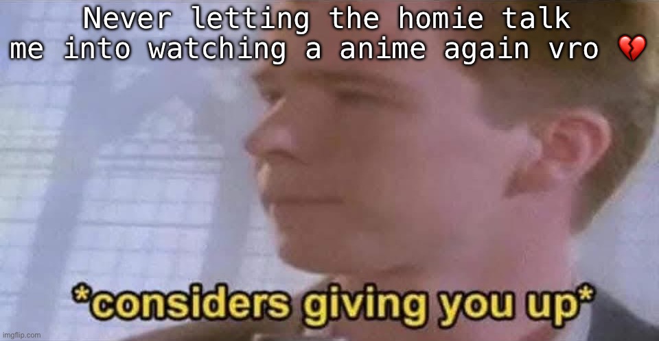 Shit was funny but so ass | Never letting the homie talk me into watching a anime again vro 💔 | image tagged in rickroll | made w/ Imgflip meme maker