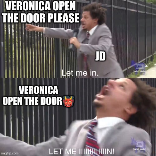let me in | VERONICA OPEN THE DOOR PLEASE; JD; VERONICA OPEN THE DOOR👹 | image tagged in let me in | made w/ Imgflip meme maker
