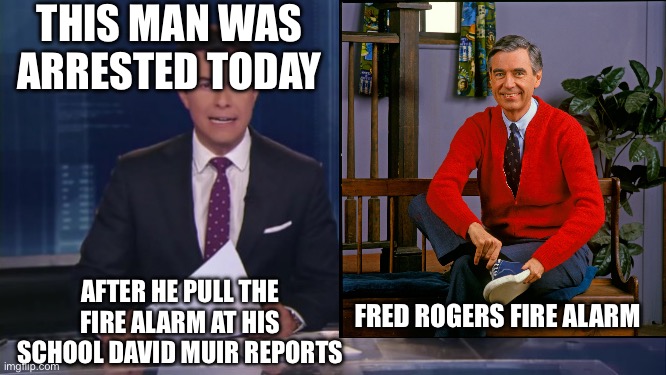 Fred Rogers fire alarm | THIS MAN WAS ARRESTED TODAY; AFTER HE PULL THE FIRE ALARM AT HIS SCHOOL DAVID MUIR REPORTS; FRED ROGERS FIRE ALARM | image tagged in abc fake news reports | made w/ Imgflip meme maker