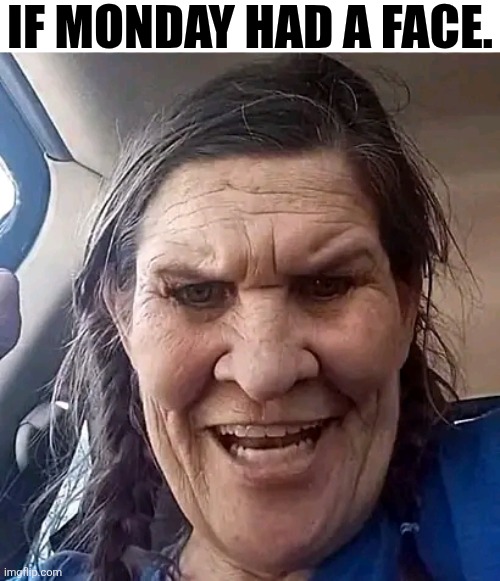 If Monday Had A Face. | IF MONDAY HAD A FACE. | image tagged in chrisjoines1 | made w/ Imgflip meme maker