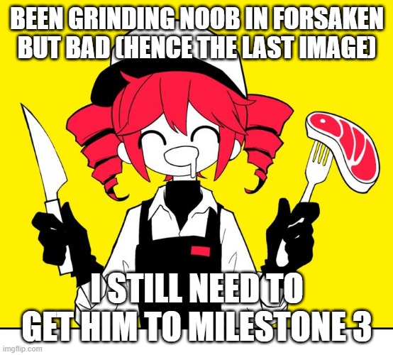 teto kasane йоу | BEEN GRINDING NOOB IN FORSAKEN BUT BAD (HENCE THE LAST IMAGE); I STILL NEED TO GET HIM TO MILESTONE 3 | image tagged in teto kasane | made w/ Imgflip meme maker