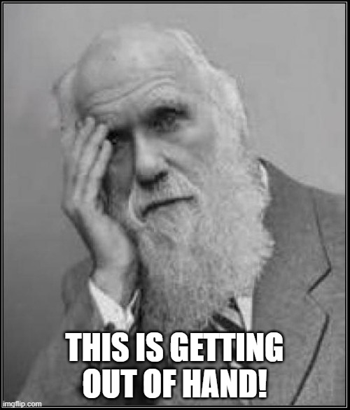 darwin facepalm | THIS IS GETTING OUT OF HAND! | image tagged in darwin facepalm | made w/ Imgflip meme maker