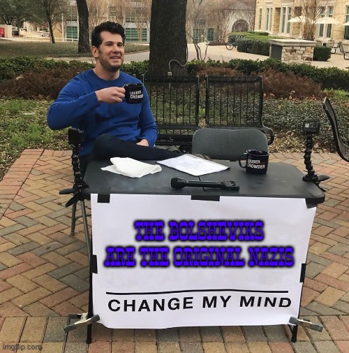 Bolsheviks are nazis | THE BOLSHEVIKS ARE THE ORIGINAL NAZIS | image tagged in change my mind,nazi,communism | made w/ Imgflip meme maker