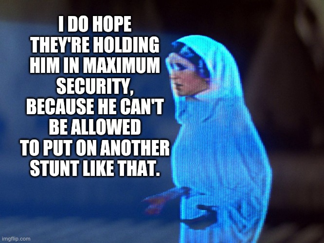 Princess Leia Hologram | I DO HOPE THEY'RE HOLDING HIM IN MAXIMUM SECURITY, BECAUSE HE CAN'T BE ALLOWED TO PUT ON ANOTHER STUNT LIKE THAT. | image tagged in princess leia hologram | made w/ Imgflip meme maker