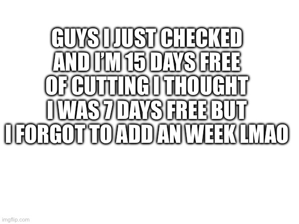 GUYS I JUST CHECKED AND I’M 15 DAYS FREE OF CUTTING I THOUGHT I WAS 7 DAYS FREE BUT I FORGOT TO ADD AN WEEK LMAO | made w/ Imgflip meme maker