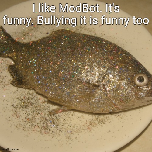 Le fish au glitter | I like ModBot. It's funny. Bullying it is funny too | image tagged in le fish au glitter | made w/ Imgflip meme maker