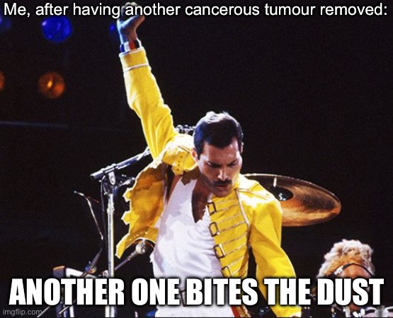 Cancer | Me, after having another cancerous tumour removed:; ANOTHER ONE BITES THE DUST | image tagged in another one bites the dust,cancer,tumor | made w/ Imgflip meme maker