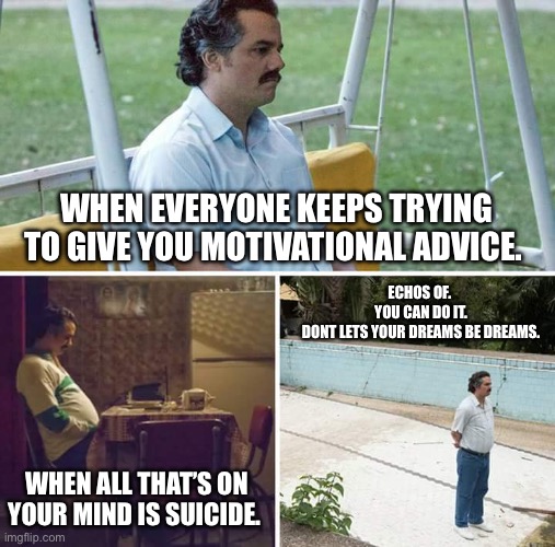 You never know what some one has on their mind. | WHEN EVERYONE KEEPS TRYING TO GIVE YOU MOTIVATIONAL ADVICE. ECHOS OF.  
YOU CAN DO IT. 
DONT LETS YOUR DREAMS BE DREAMS. WHEN ALL THAT’S ON YOUR MIND IS SUICIDE. | image tagged in memes,sad pablo escobar | made w/ Imgflip meme maker