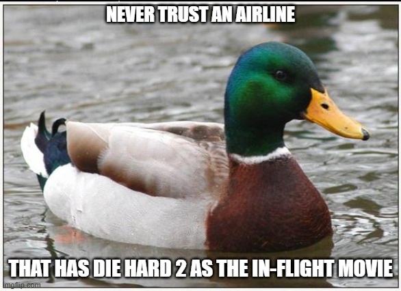 Actual Advice Mallard Meme | NEVER TRUST AN AIRLINE THAT HAS DIE HARD 2 AS THE IN-FLIGHT MOVIE | image tagged in memes,actual advice mallard | made w/ Imgflip meme maker