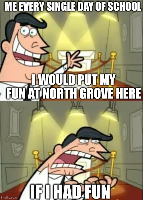 NO FUN | ME EVERY SINGLE DAY OF SCHOOL; I WOULD PUT MY FUN AT NORTH GROVE HERE; IF I HAD FUN | image tagged in memes,this is where i'd put my trophy if i had one,northgrove | made w/ Imgflip meme maker