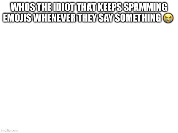 WHOS THE IDIOT THAT KEEPS SPAMMING EMOJIS WHENEVER THEY SAY SOMETHING 😭 | made w/ Imgflip meme maker