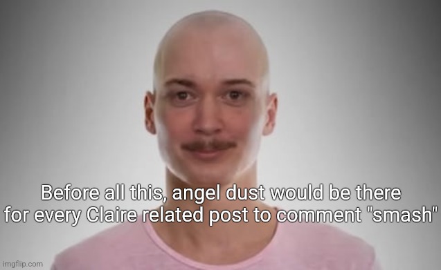 Bald Jimmyhere | Before all this, angel dust would be there for every Claire related post to comment "smash" | image tagged in bald jimmyhere | made w/ Imgflip meme maker
