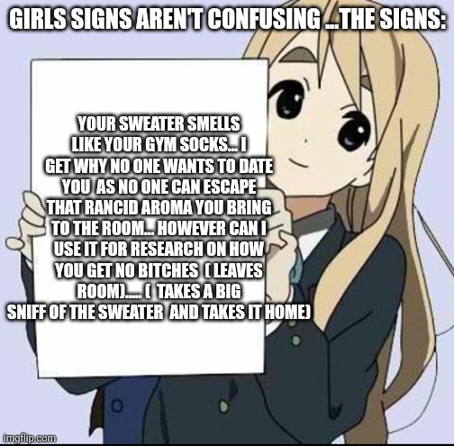 Anime girl with sign | GIRLS SIGNS AREN'T CONFUSING ...THE SIGNS: YOUR SWEATER SMELLS LIKE YOUR GYM SOCKS... I GET WHY NO ONE WANTS TO DATE YOU  AS NO ONE CAN ESCA | image tagged in anime girl with sign | made w/ Imgflip meme maker