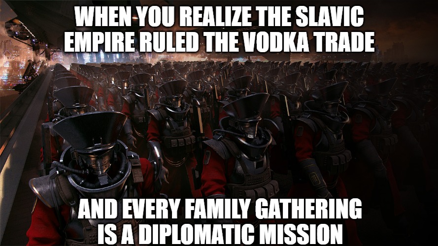 Slavic United Empire | WHEN YOU REALIZE THE SLAVIC EMPIRE RULED THE VODKA TRADE; AND EVERY FAMILY GATHERING IS A DIPLOMATIC MISSION | image tagged in slavic united empire,slavic lives matter,slavic empire | made w/ Imgflip meme maker