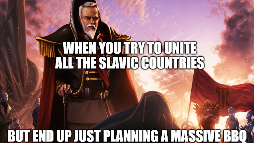 Slavic United Empire 2 | WHEN YOU TRY TO UNITE ALL THE SLAVIC COUNTRIES; BUT END UP JUST PLANNING A MASSIVE BBQ | image tagged in slavic united empire 2,slavic lives matter,slavic empire | made w/ Imgflip meme maker
