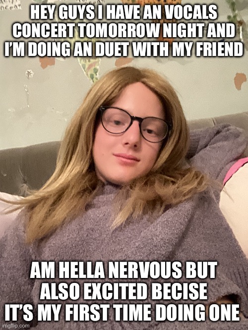 HEY GUYS I HAVE AN VOCALS CONCERT TOMORROW NIGHT AND I’M DOING AN DUET WITH MY FRIEND; AM HELLA NERVOUS BUT ALSO EXCITED BECISE IT’S MY FIRST TIME DOING ONE | made w/ Imgflip meme maker
