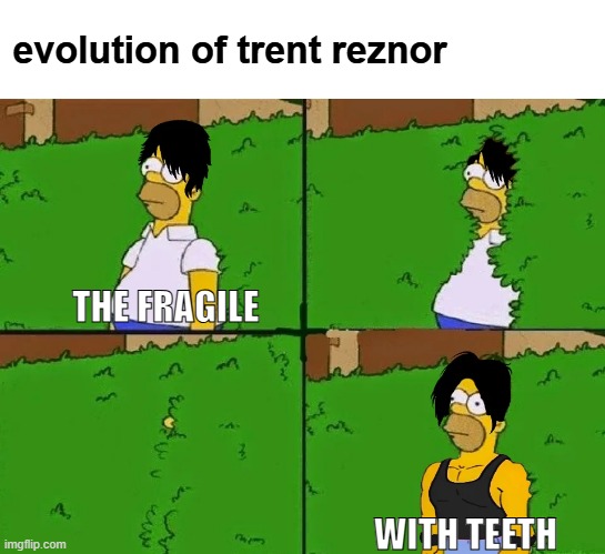 evolution of trent reznor | evolution of trent reznor; THE FRAGILE; WITH TEETH | image tagged in funny,nine inch nails,homer,simpsons,bush | made w/ Imgflip meme maker