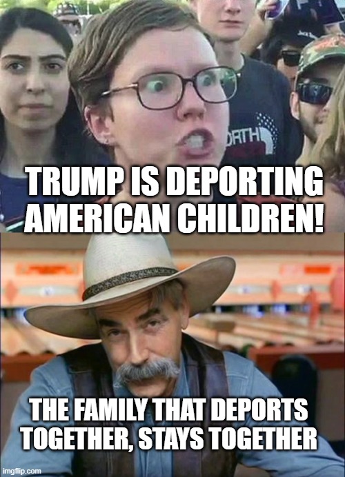TRUMP IS DEPORTING AMERICAN CHILDREN! THE FAMILY THAT DEPORTS TOGETHER, STAYS TOGETHER | image tagged in triggered liberal,sam elliott special kind of stupid | made w/ Imgflip meme maker