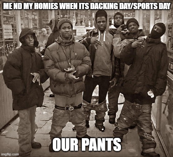 All My Homies Hate | ME ND MY HOMIES WHEN ITS DACKING DAY/SPORTS DAY; OUR PANTS | image tagged in all my homies hate | made w/ Imgflip meme maker