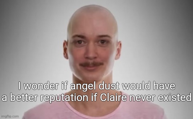 Bald Jimmyhere | I wonder if angel dust would have a better reputation if Claire never existed | image tagged in bald jimmyhere | made w/ Imgflip meme maker