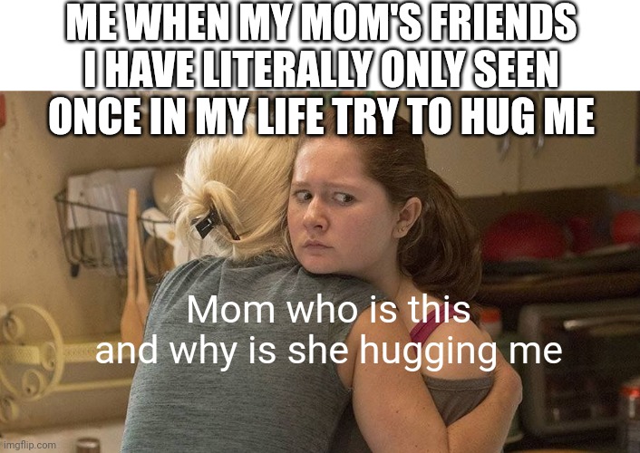 Awkward hug | ME WHEN MY MOM'S FRIENDS I HAVE LITERALLY ONLY SEEN ONCE IN MY LIFE TRY TO HUG ME; Mom who is this and why is she hugging me | image tagged in awkward hug | made w/ Imgflip meme maker