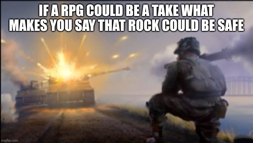 Ww2 soldier blowing up German tank | IF A RPG COULD BE A TAKE WHAT MAKES YOU SAY THAT ROCK COULD BE SAFE | image tagged in ww2 soldier blowing up german tank | made w/ Imgflip meme maker
