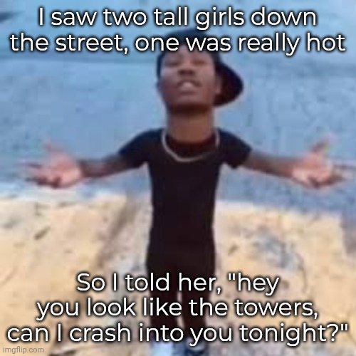 Totally true story... | I saw two tall girls down the street, one was really hot; So I told her, "hey you look like the towers, can I crash into you tonight?" | image tagged in duke dennis | made w/ Imgflip meme maker