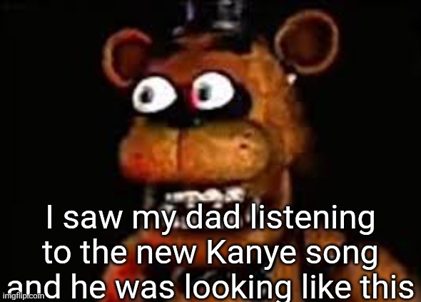 fnaf eye popping meme | I saw my dad listening to the new Kanye song and he was looking like this | image tagged in fnaf eye popping meme | made w/ Imgflip meme maker