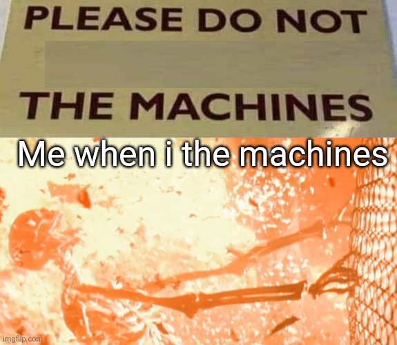 Me when i the machines | image tagged in please do not bang the machines,skeleton exploding | made w/ Imgflip meme maker
