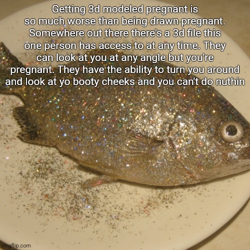Le fish au glitter | Getting 3d modeled pregnant is so much worse than being drawn pregnant. Somewhere out there there's a 3d file this one person has access to at any time. They can look at you at any angle but you're pregnant. They have the ability to turn you around and look at yo booty cheeks and you can't do nuthin | image tagged in le fish au glitter | made w/ Imgflip meme maker
