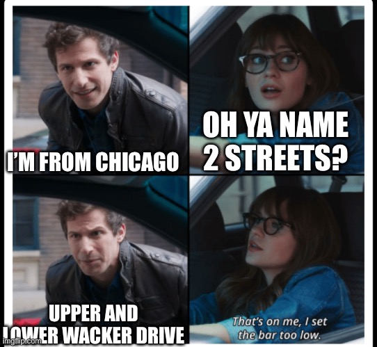 Chicago | OH YA NAME 2 STREETS? I’M FROM CHICAGO; UPPER AND LOWER WACKER DRIVE | image tagged in brooklyn 99 set the bar too low | made w/ Imgflip meme maker