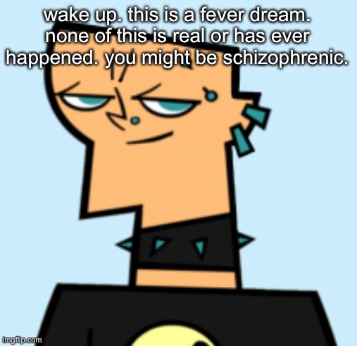 duncan | wake up. this is a fever dream. none of this is real or has ever happened. you might be schizophrenic. | image tagged in duncan | made w/ Imgflip meme maker