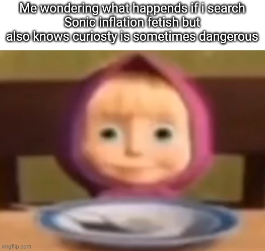 Masha stare | Me wondering what happends if i search
Sonic inflation fetish but also knows curiosty is sometimes dangerous | image tagged in masha stare | made w/ Imgflip meme maker